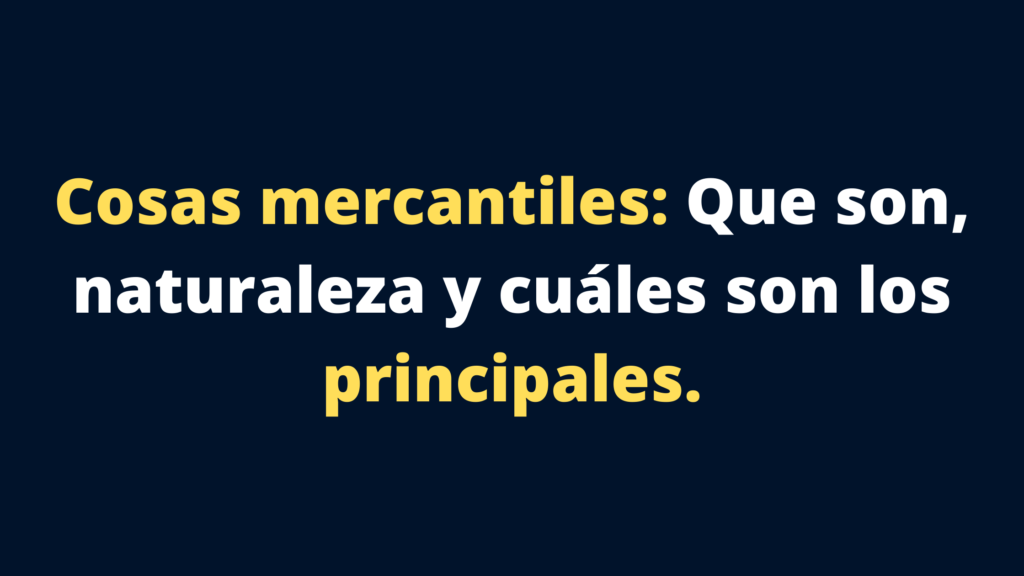 Cosas mercantiles: Que son, naturaleza y cuáles son los principales.