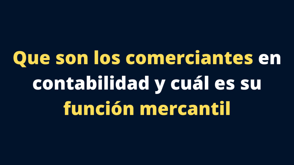 Que son los comerciantes en contabilidad y cuál es su función mercantil 